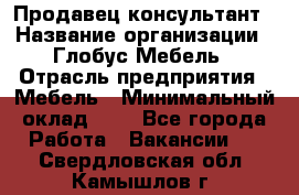 Продавец-консультант › Название организации ­ Глобус-Мебель › Отрасль предприятия ­ Мебель › Минимальный оклад ­ 1 - Все города Работа » Вакансии   . Свердловская обл.,Камышлов г.